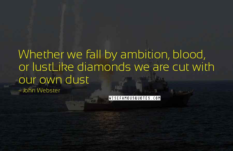 John Webster Quotes: Whether we fall by ambition, blood, or lustLike diamonds we are cut with our own dust