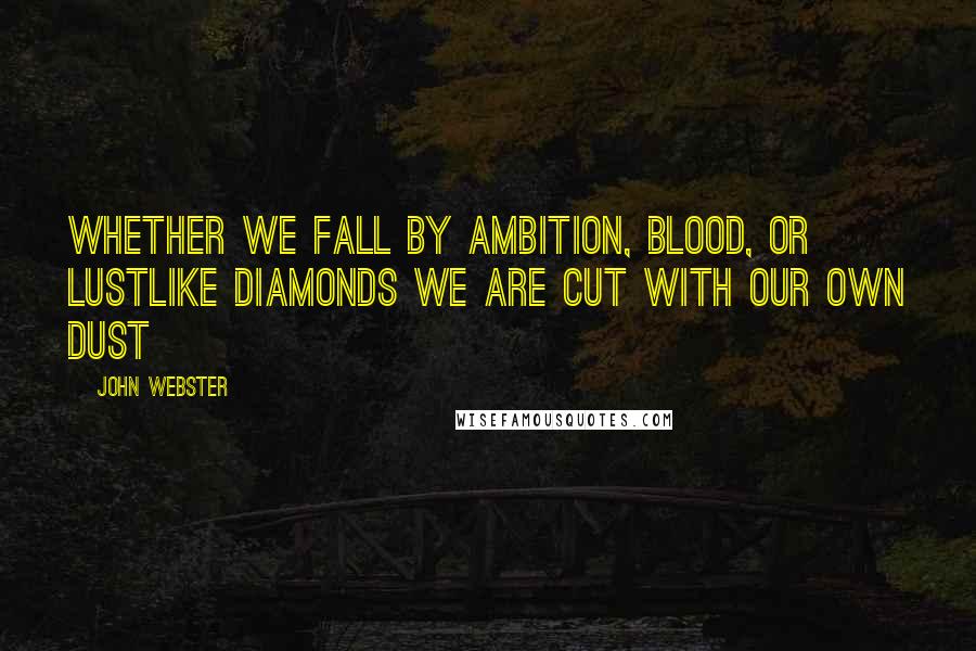 John Webster Quotes: Whether we fall by ambition, blood, or lustLike diamonds we are cut with our own dust