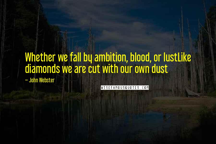 John Webster Quotes: Whether we fall by ambition, blood, or lustLike diamonds we are cut with our own dust