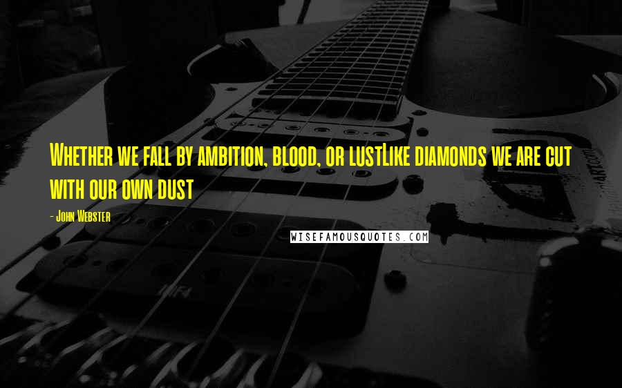 John Webster Quotes: Whether we fall by ambition, blood, or lustLike diamonds we are cut with our own dust