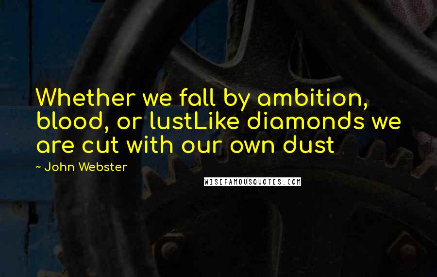 John Webster Quotes: Whether we fall by ambition, blood, or lustLike diamonds we are cut with our own dust