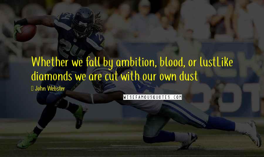 John Webster Quotes: Whether we fall by ambition, blood, or lustLike diamonds we are cut with our own dust