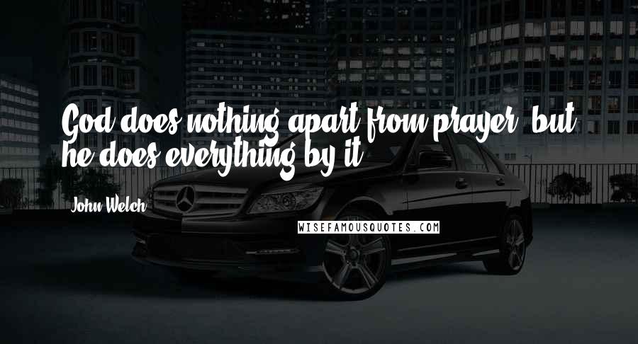 John Welch Quotes: God does nothing apart from prayer, but he does everything by it.