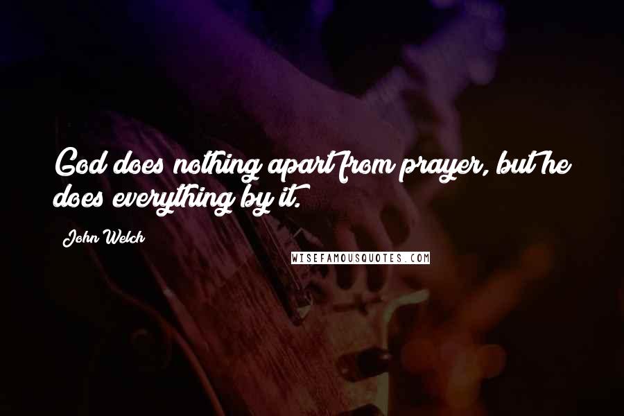 John Welch Quotes: God does nothing apart from prayer, but he does everything by it.