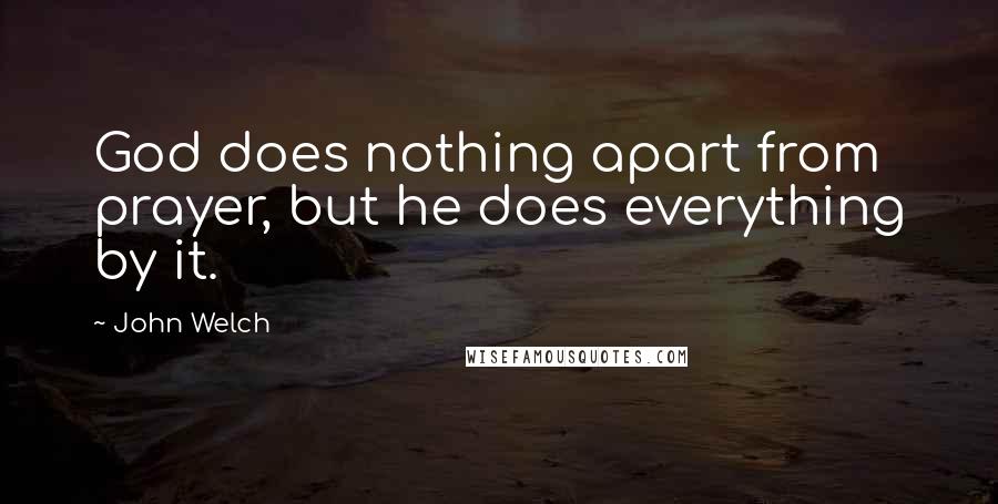 John Welch Quotes: God does nothing apart from prayer, but he does everything by it.