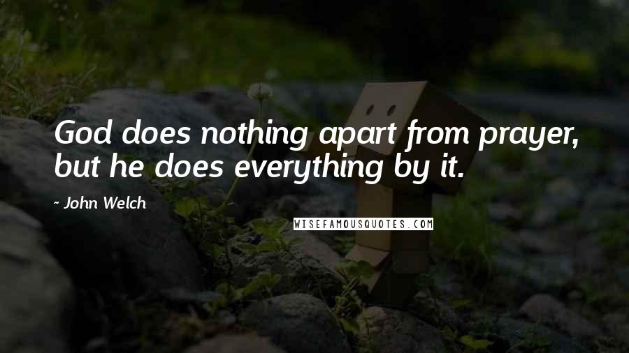 John Welch Quotes: God does nothing apart from prayer, but he does everything by it.