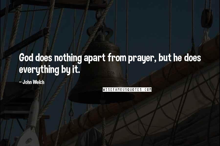 John Welch Quotes: God does nothing apart from prayer, but he does everything by it.