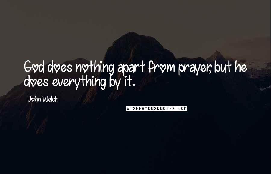 John Welch Quotes: God does nothing apart from prayer, but he does everything by it.