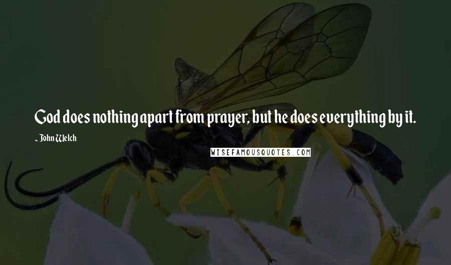 John Welch Quotes: God does nothing apart from prayer, but he does everything by it.