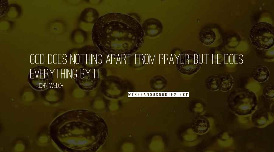 John Welch Quotes: God does nothing apart from prayer, but he does everything by it.