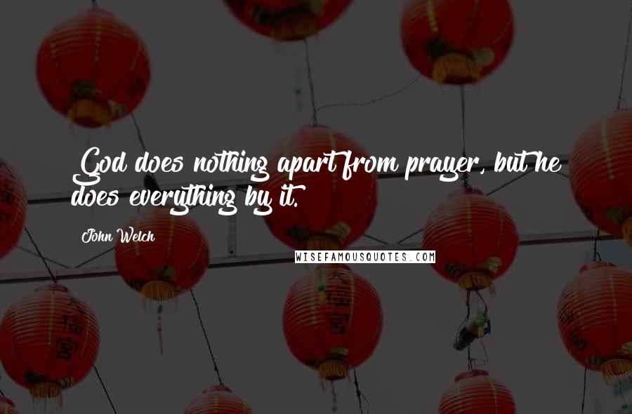 John Welch Quotes: God does nothing apart from prayer, but he does everything by it.