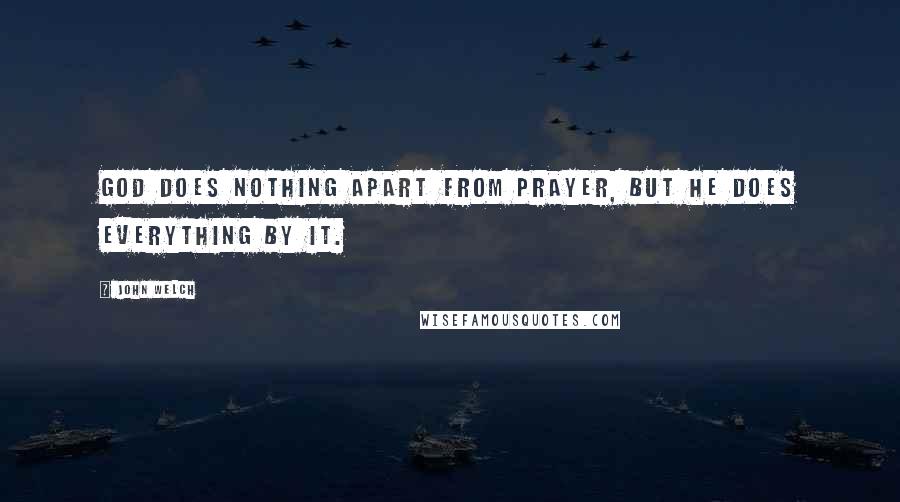 John Welch Quotes: God does nothing apart from prayer, but he does everything by it.