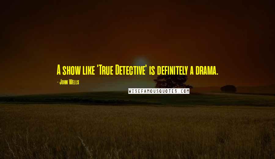 John Wells Quotes: A show like 'True Detective' is definitely a drama.