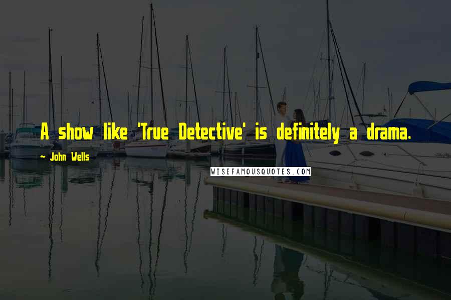 John Wells Quotes: A show like 'True Detective' is definitely a drama.