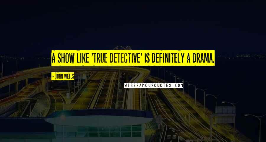 John Wells Quotes: A show like 'True Detective' is definitely a drama.