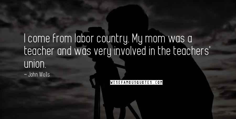 John Wells Quotes: I come from labor country. My mom was a teacher and was very involved in the teachers' union.