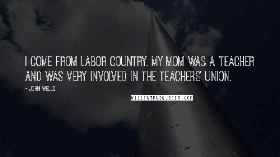 John Wells Quotes: I come from labor country. My mom was a teacher and was very involved in the teachers' union.