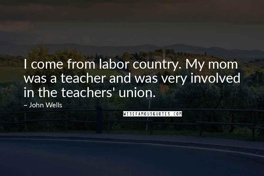John Wells Quotes: I come from labor country. My mom was a teacher and was very involved in the teachers' union.
