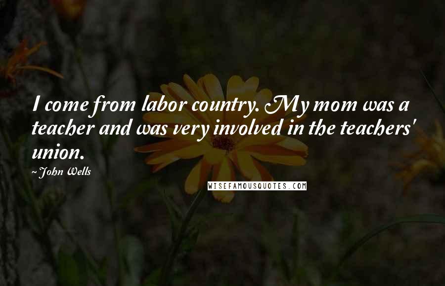 John Wells Quotes: I come from labor country. My mom was a teacher and was very involved in the teachers' union.