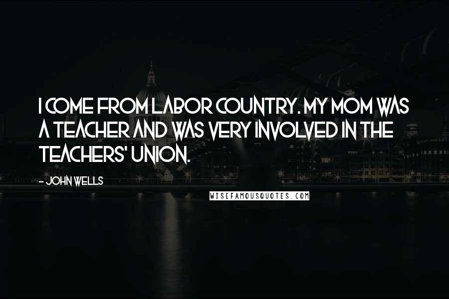 John Wells Quotes: I come from labor country. My mom was a teacher and was very involved in the teachers' union.