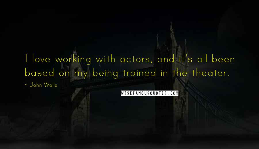 John Wells Quotes: I love working with actors, and it's all been based on my being trained in the theater.