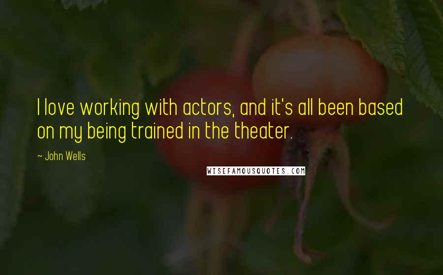 John Wells Quotes: I love working with actors, and it's all been based on my being trained in the theater.