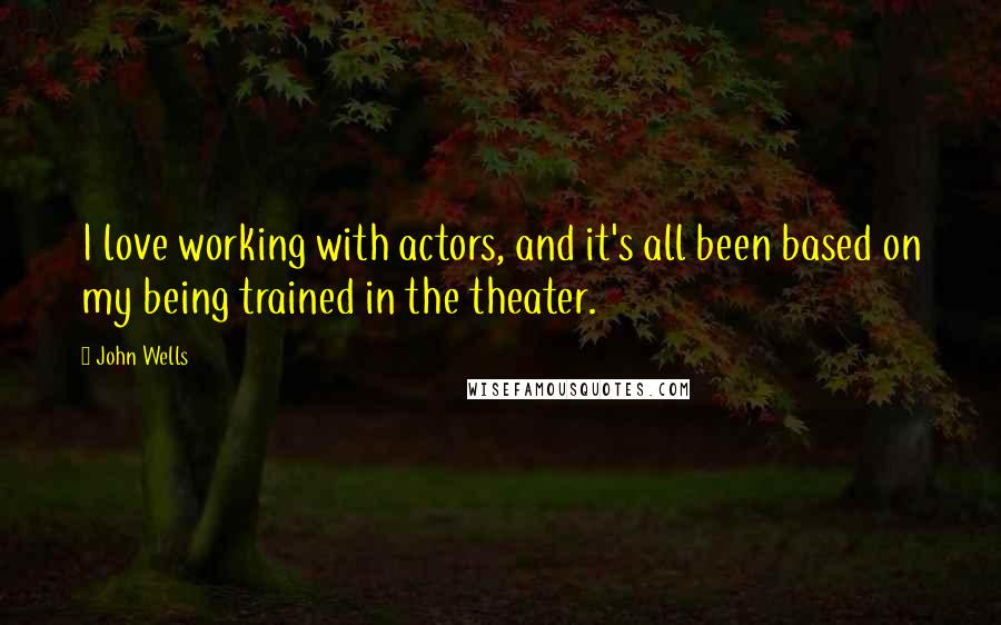 John Wells Quotes: I love working with actors, and it's all been based on my being trained in the theater.