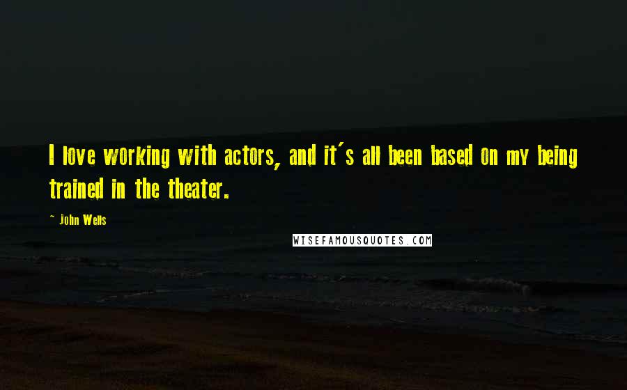 John Wells Quotes: I love working with actors, and it's all been based on my being trained in the theater.