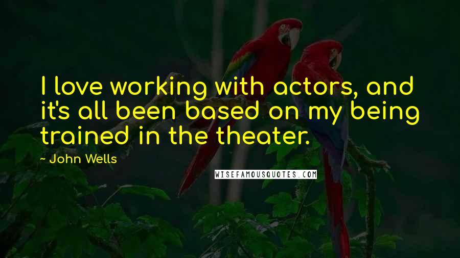 John Wells Quotes: I love working with actors, and it's all been based on my being trained in the theater.