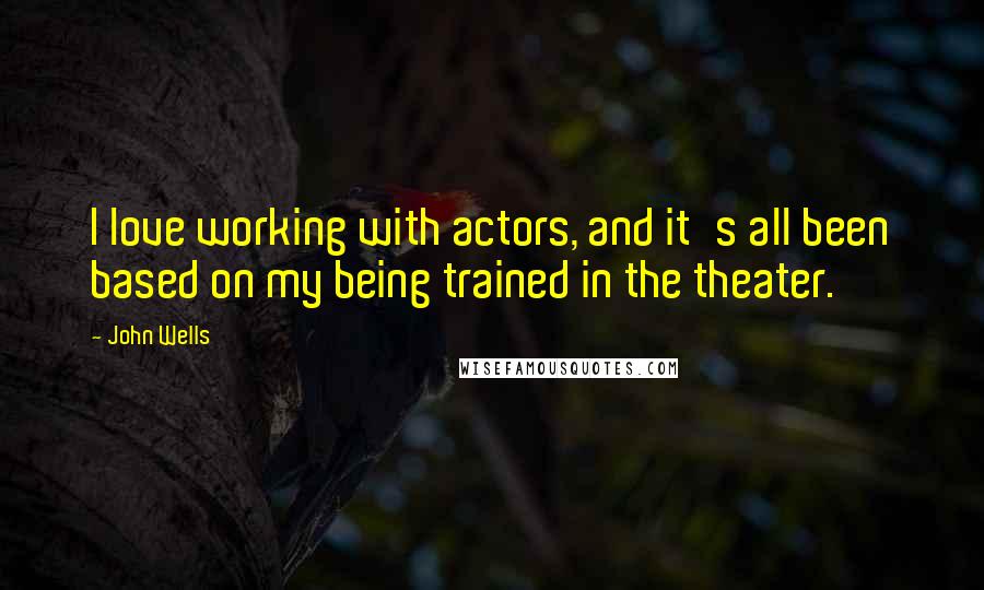 John Wells Quotes: I love working with actors, and it's all been based on my being trained in the theater.