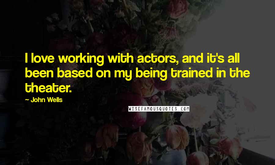 John Wells Quotes: I love working with actors, and it's all been based on my being trained in the theater.