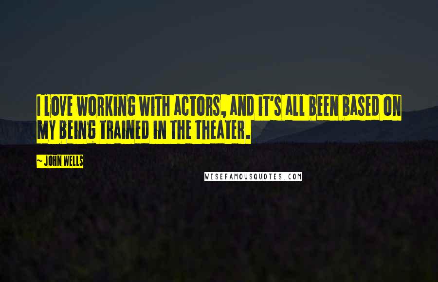 John Wells Quotes: I love working with actors, and it's all been based on my being trained in the theater.