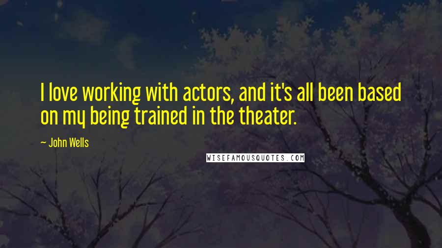 John Wells Quotes: I love working with actors, and it's all been based on my being trained in the theater.