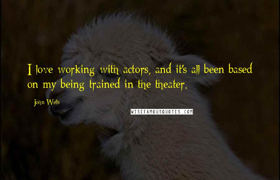 John Wells Quotes: I love working with actors, and it's all been based on my being trained in the theater.