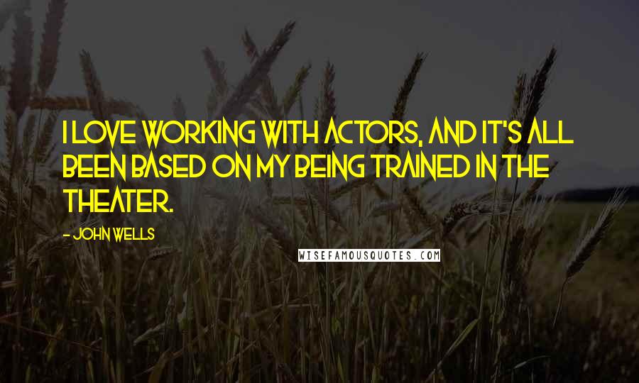 John Wells Quotes: I love working with actors, and it's all been based on my being trained in the theater.