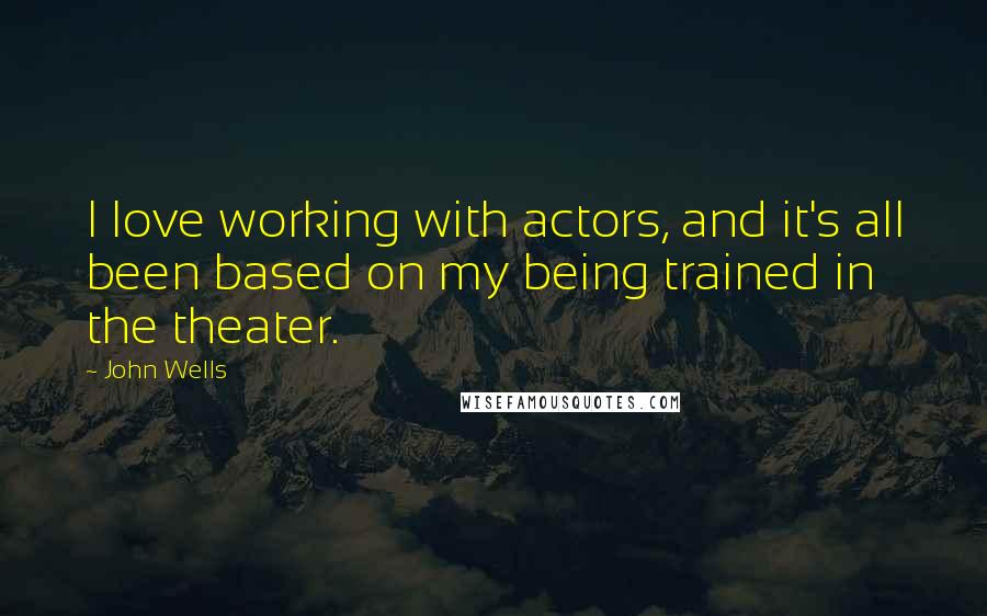 John Wells Quotes: I love working with actors, and it's all been based on my being trained in the theater.