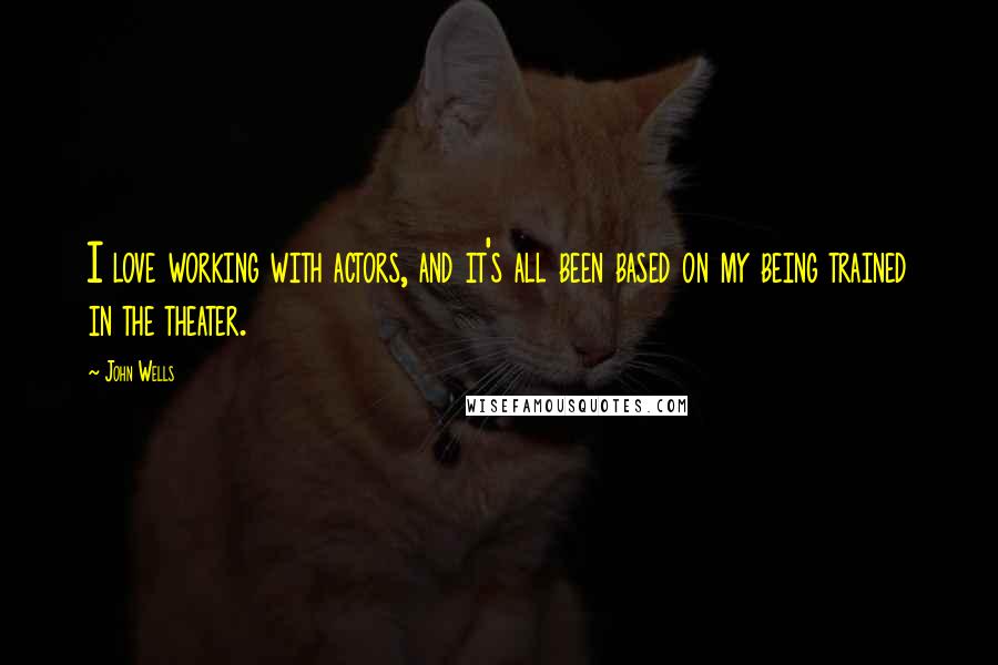 John Wells Quotes: I love working with actors, and it's all been based on my being trained in the theater.