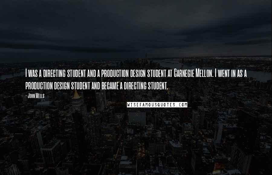 John Wells Quotes: I was a directing student and a production design student at Carnegie Mellon. I went in as a production design student and became a directing student.