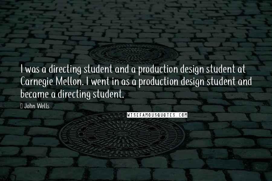 John Wells Quotes: I was a directing student and a production design student at Carnegie Mellon. I went in as a production design student and became a directing student.