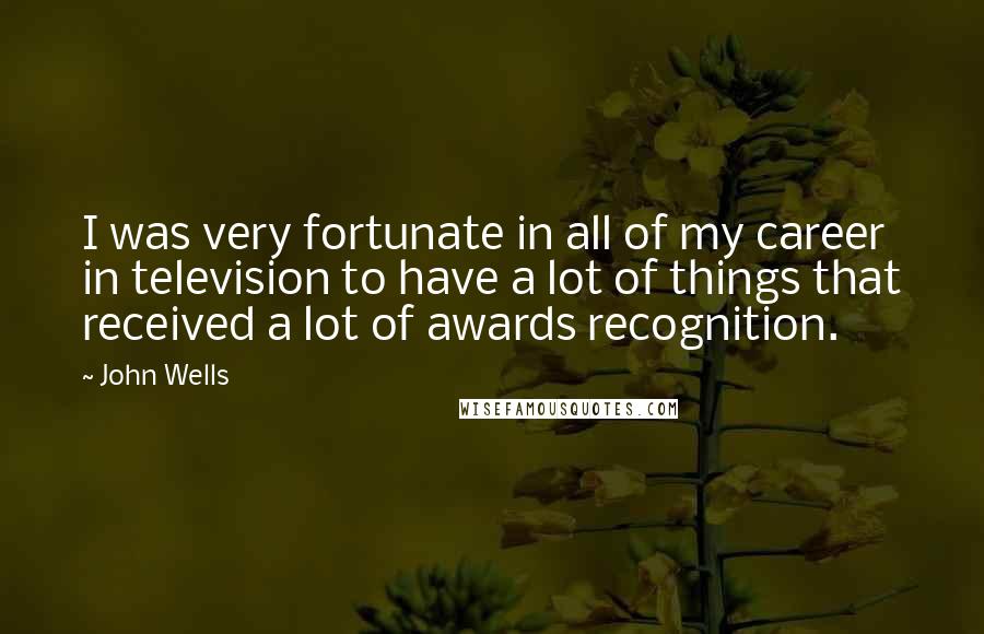 John Wells Quotes: I was very fortunate in all of my career in television to have a lot of things that received a lot of awards recognition.