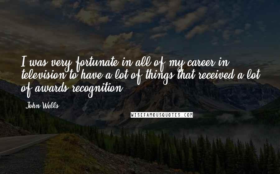 John Wells Quotes: I was very fortunate in all of my career in television to have a lot of things that received a lot of awards recognition.