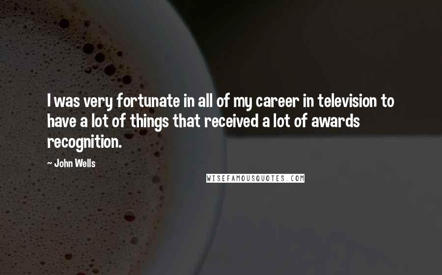 John Wells Quotes: I was very fortunate in all of my career in television to have a lot of things that received a lot of awards recognition.