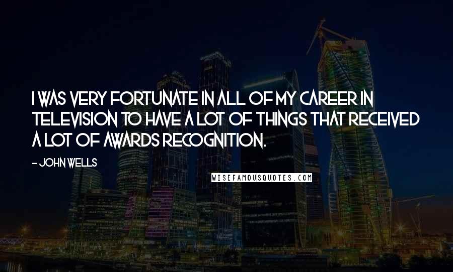 John Wells Quotes: I was very fortunate in all of my career in television to have a lot of things that received a lot of awards recognition.