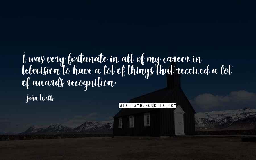 John Wells Quotes: I was very fortunate in all of my career in television to have a lot of things that received a lot of awards recognition.