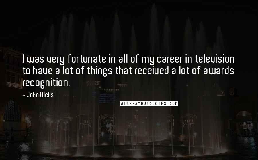 John Wells Quotes: I was very fortunate in all of my career in television to have a lot of things that received a lot of awards recognition.
