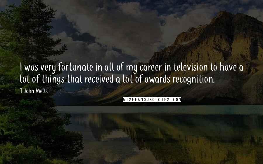 John Wells Quotes: I was very fortunate in all of my career in television to have a lot of things that received a lot of awards recognition.