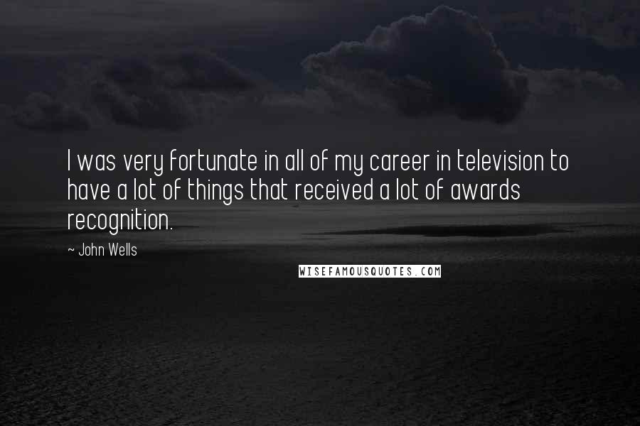 John Wells Quotes: I was very fortunate in all of my career in television to have a lot of things that received a lot of awards recognition.