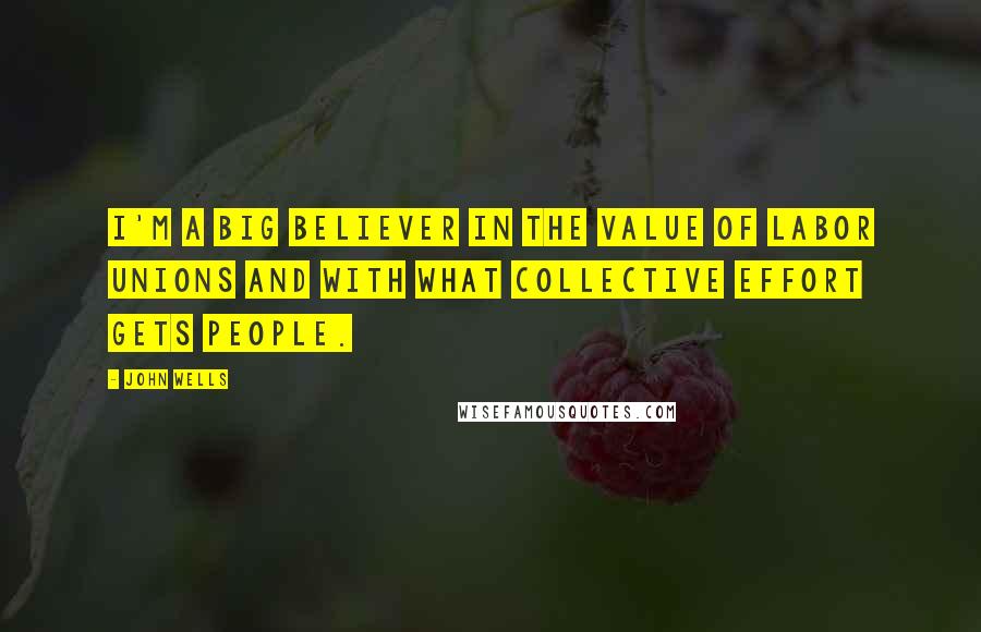 John Wells Quotes: I'm a big believer in the value of labor unions and with what collective effort gets people.