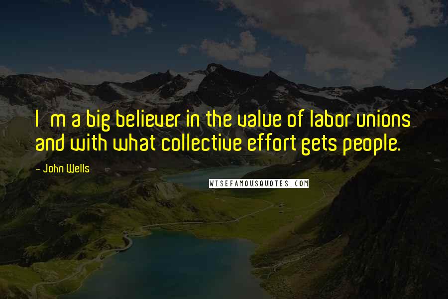 John Wells Quotes: I'm a big believer in the value of labor unions and with what collective effort gets people.
