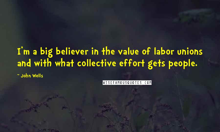 John Wells Quotes: I'm a big believer in the value of labor unions and with what collective effort gets people.